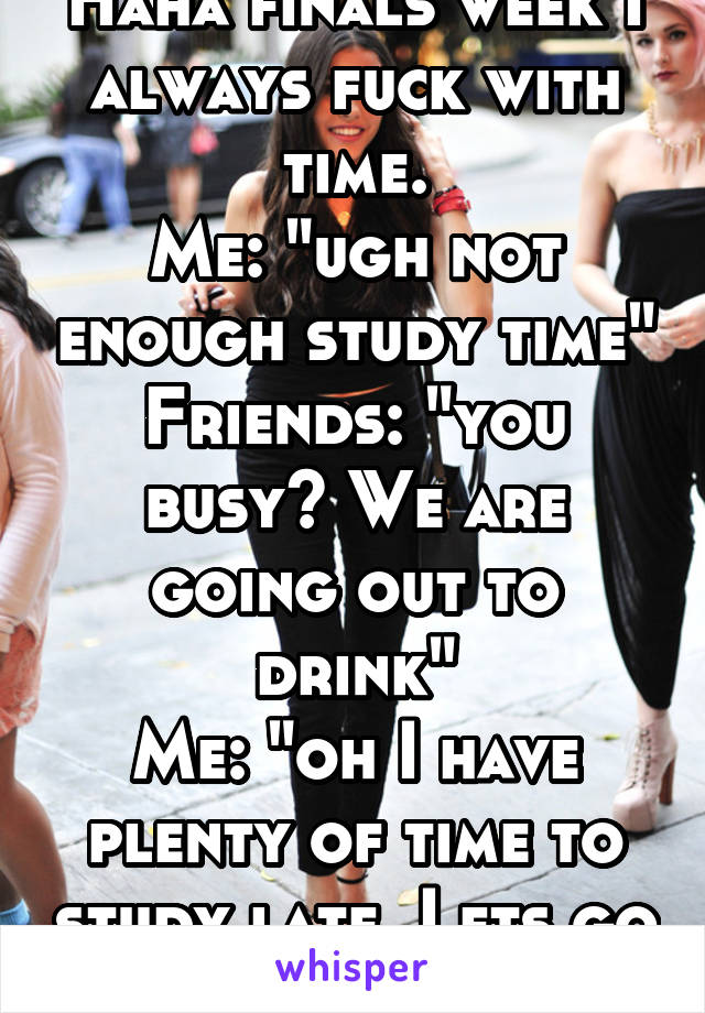 Haha finals week I always fuck with time.
Me: "ugh not enough study time"
Friends: "you busy? We are going out to drink"
Me: "oh I have plenty of time to study late. Lets go hammered"