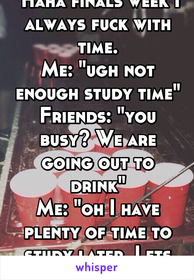 Haha finals week I always fuck with time.
Me: "ugh not enough study time"
Friends: "you busy? We are going out to drink"
Me: "oh I have plenty of time to study later. Lets get hammered"