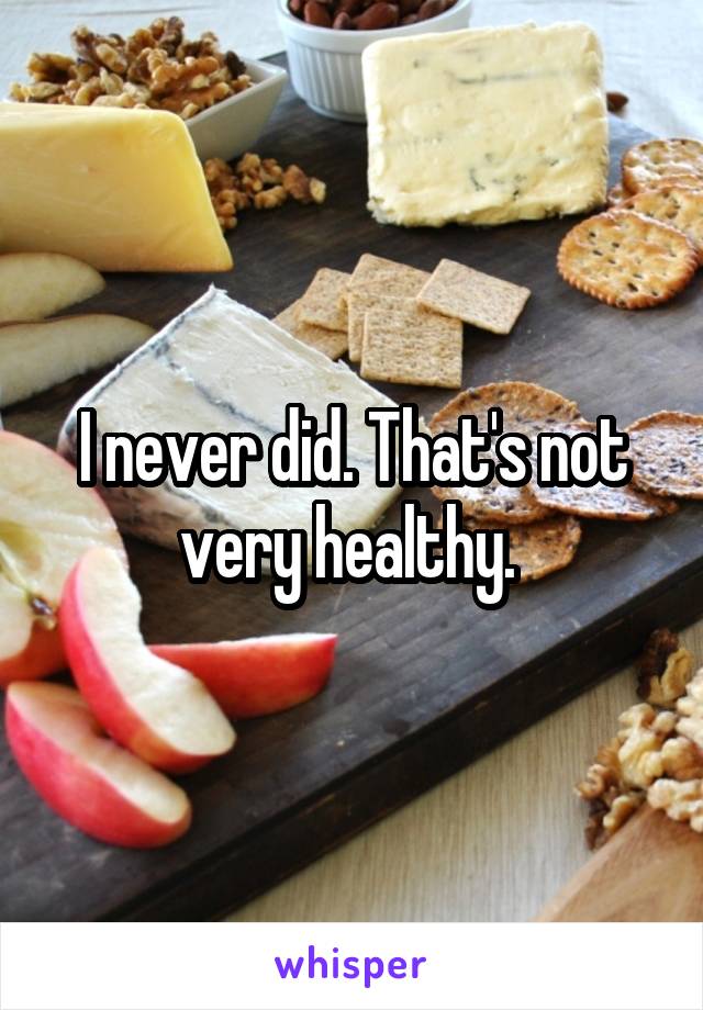 I never did. That's not very healthy. 