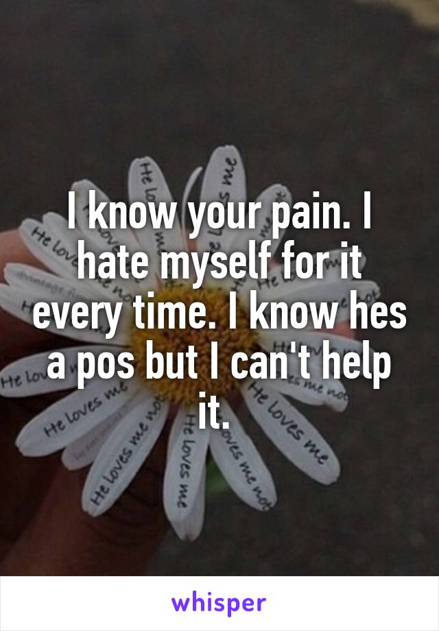 I know your pain. I hate myself for it every time. I know hes a pos but I can't help it. 