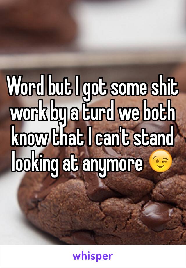 Word but I got some shit work by a turd we both know that I can't stand looking at anymore 😉