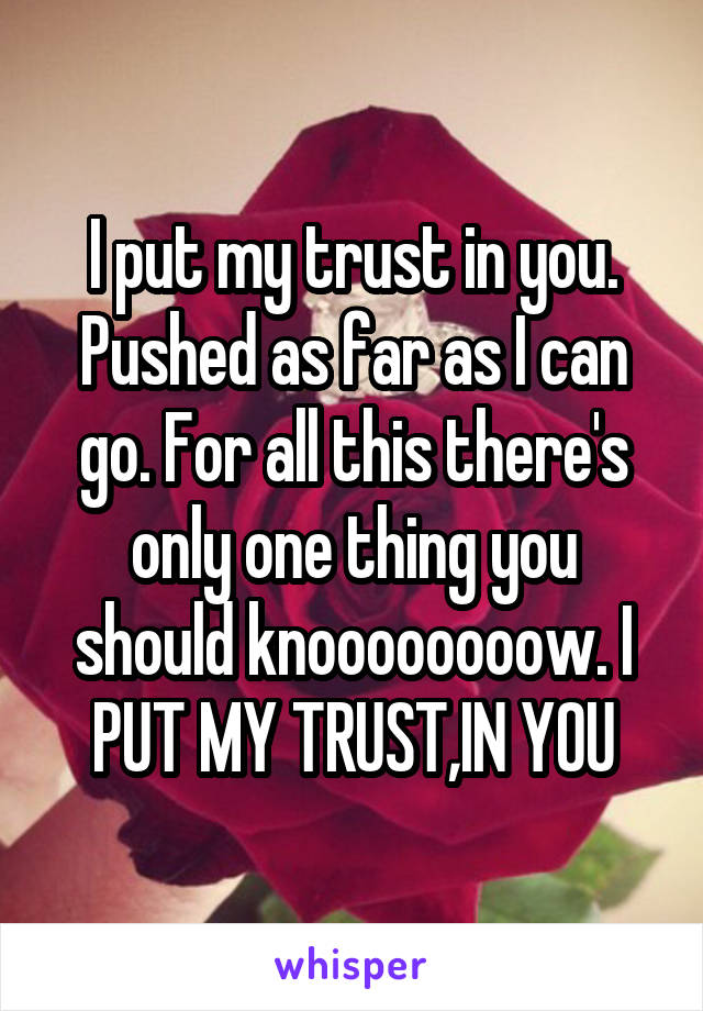 I put my trust in you. Pushed as far as I can go. For all this there's only one thing you should knoooooooow. I PUT MY TRUST,IN YOU