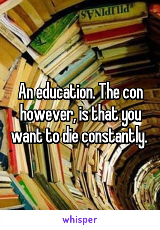 An education. The con however, is that you want to die constantly. 