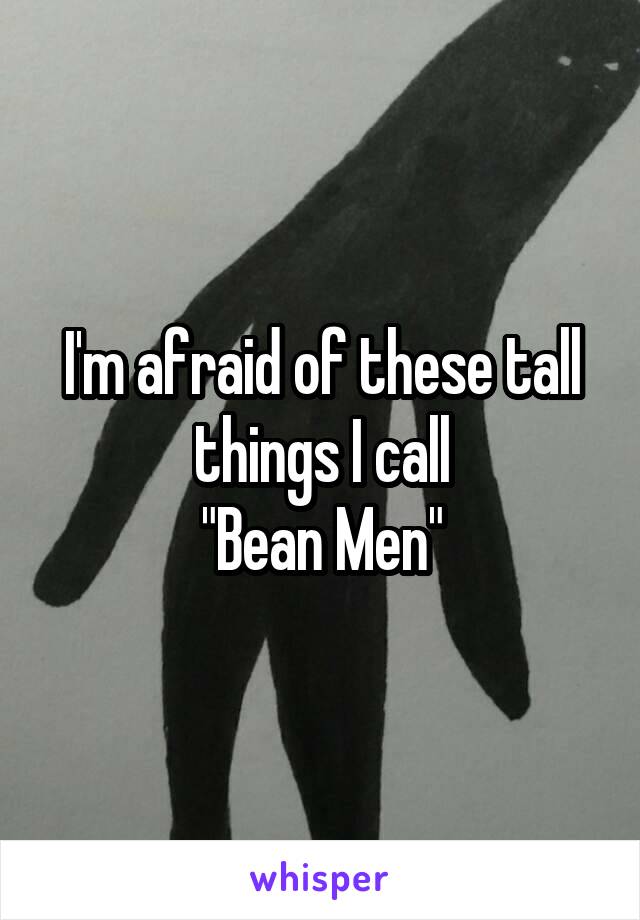 I'm afraid of these tall things I call
"Bean Men"