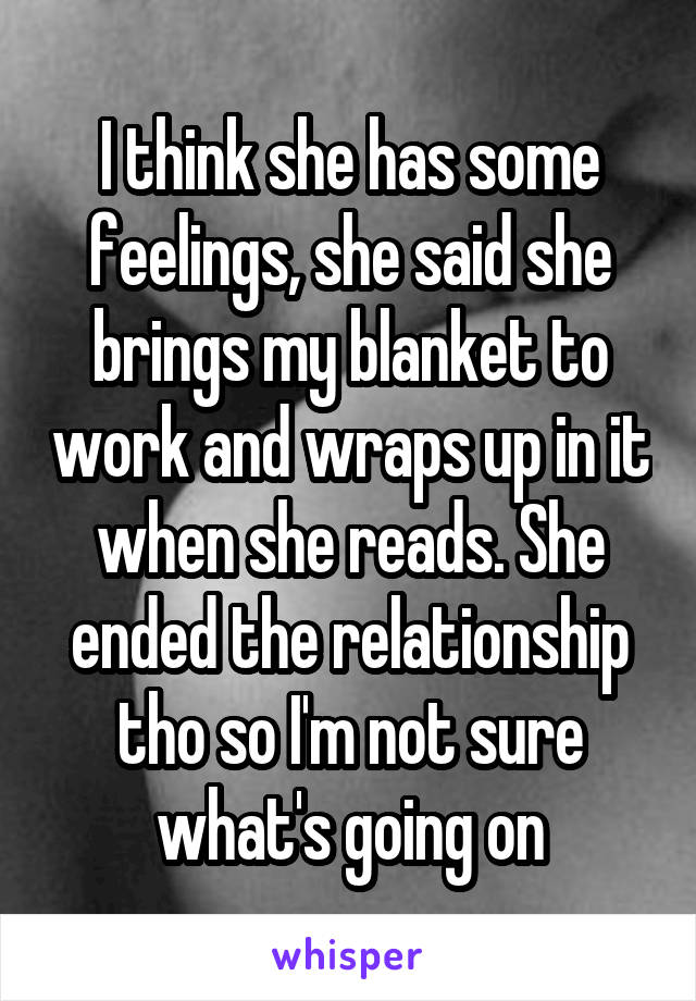 I think she has some feelings, she said she brings my blanket to work and wraps up in it when she reads. She ended the relationship tho so I'm not sure what's going on