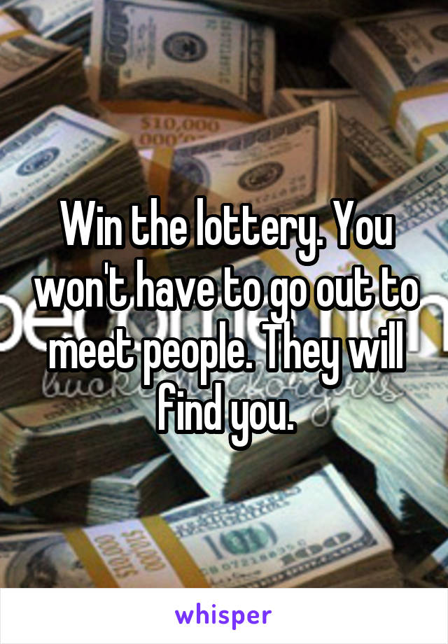 Win the lottery. You won't have to go out to meet people. They will find you.