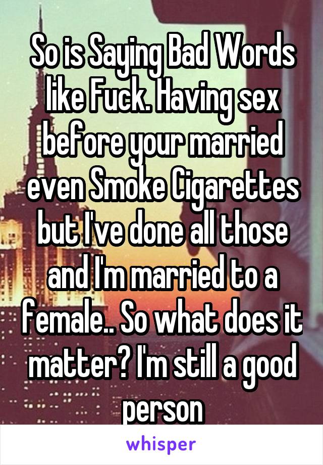 So is Saying Bad Words like Fuck. Having sex before your married even Smoke Cigarettes but I've done all those and I'm married to a female.. So what does it matter? I'm still a good person