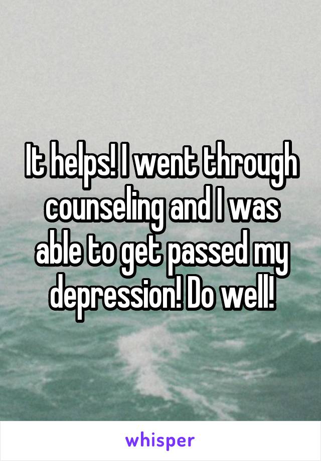 It helps! I went through counseling and I was able to get passed my depression! Do well!