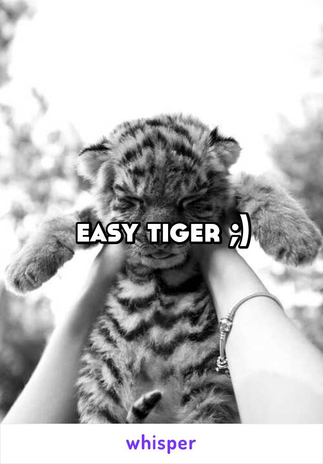 easy tiger ;)