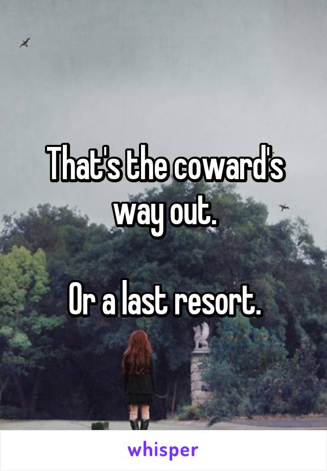 That's the coward's way out.

Or a last resort.