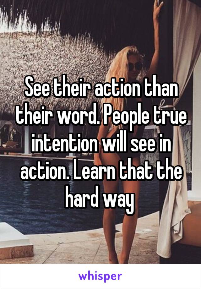 See their action than their word. People true intention will see in action. Learn that the hard way 