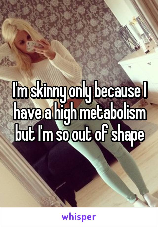 I'm skinny only because I have a high metabolism but I'm so out of shape
