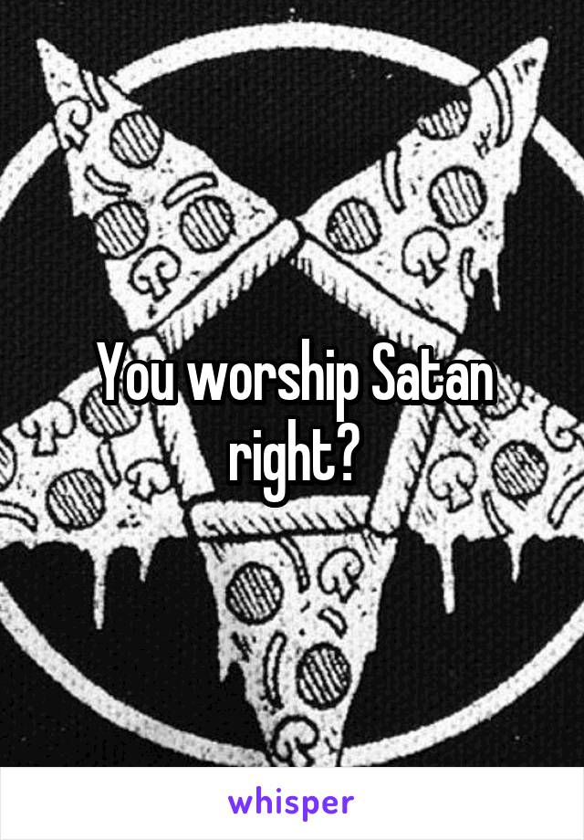 You worship Satan right?