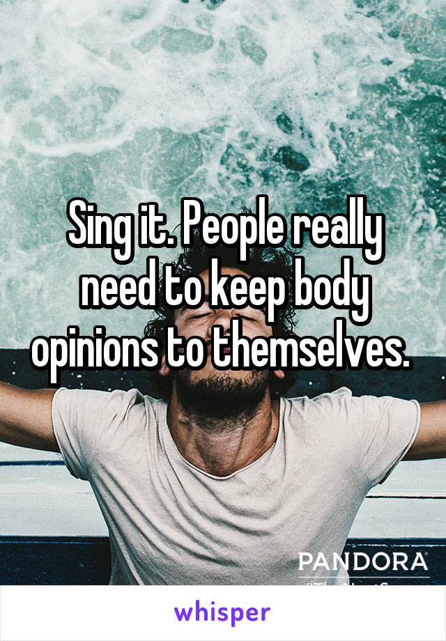 Sing it. People really need to keep body opinions to themselves.  