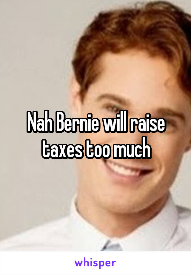 Nah Bernie will raise taxes too much