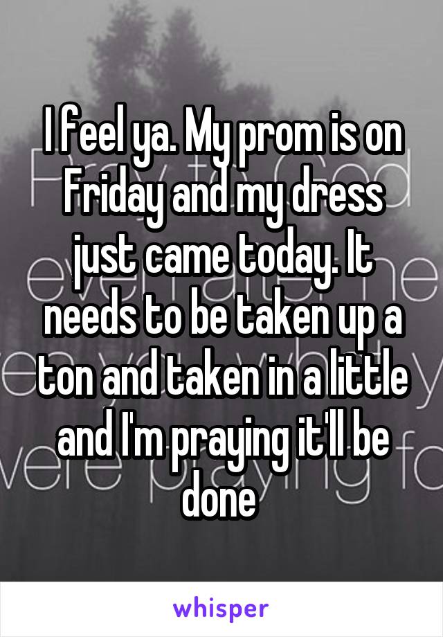 I feel ya. My prom is on Friday and my dress just came today. It needs to be taken up a ton and taken in a little and I'm praying it'll be done 