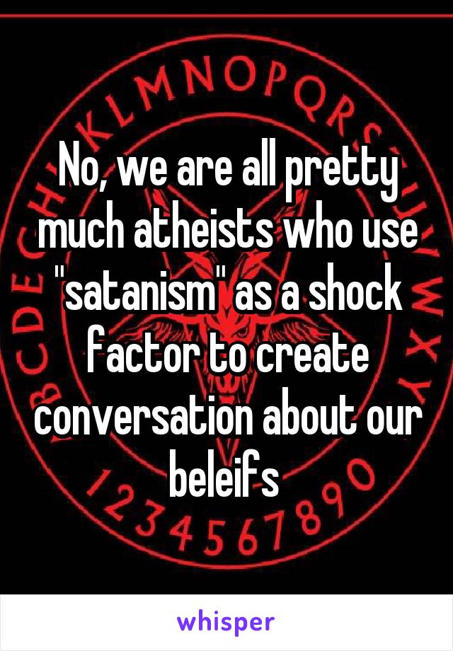 No, we are all pretty much atheists who use "satanism" as a shock factor to create conversation about our beleifs 