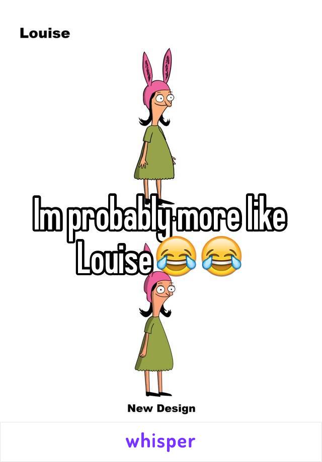 Im probably more like Louise😂😂