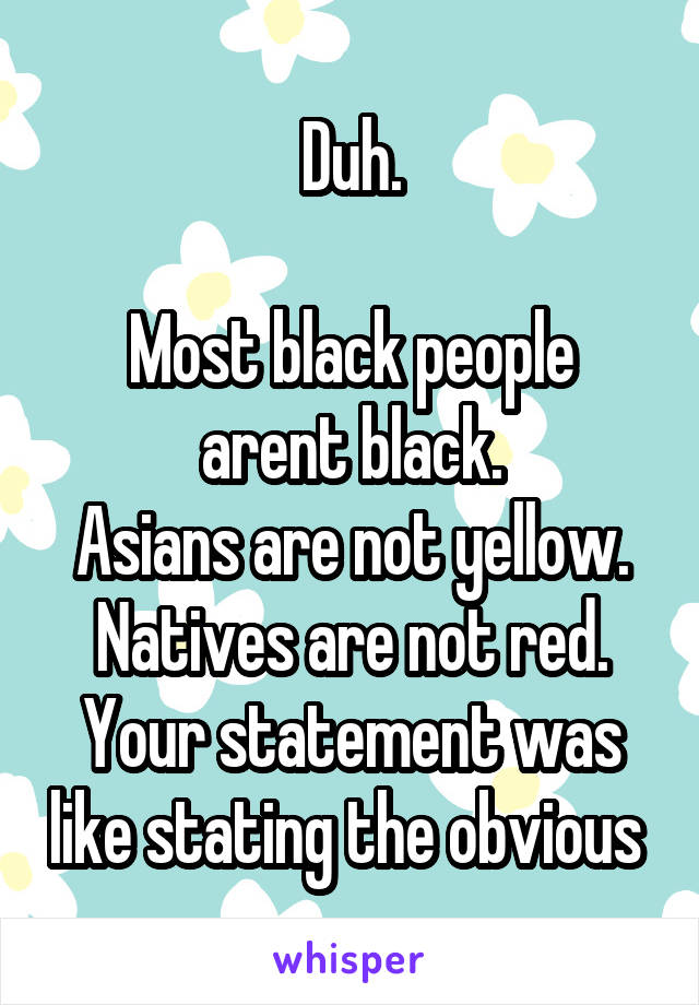 Duh.

Most black people arent black.
Asians are not yellow.
Natives are not red.
Your statement was like stating the obvious 