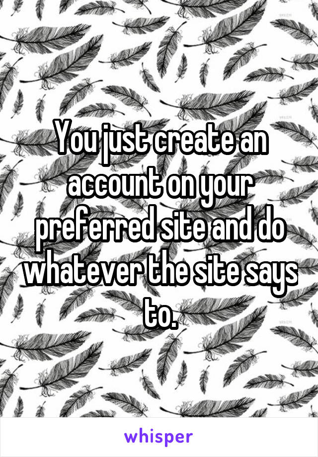 You just create an account on your preferred site and do whatever the site says to.