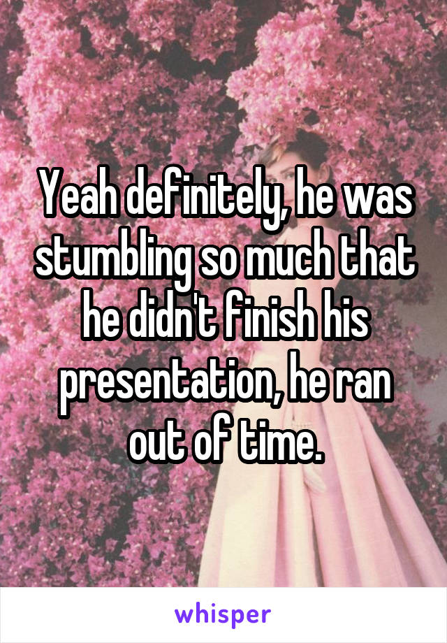 Yeah definitely, he was stumbling so much that he didn't finish his presentation, he ran out of time.