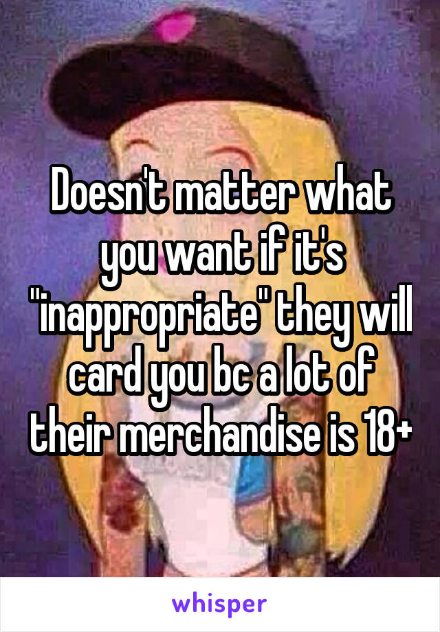 Doesn't matter what you want if it's "inappropriate" they will card you bc a lot of their merchandise is 18+