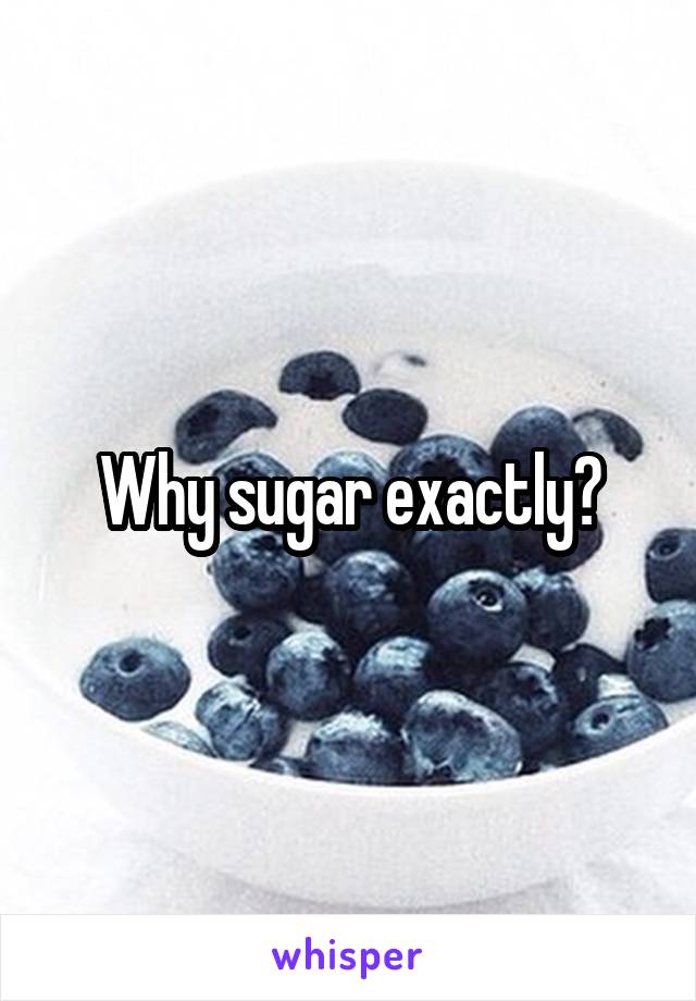 Why sugar exactly?