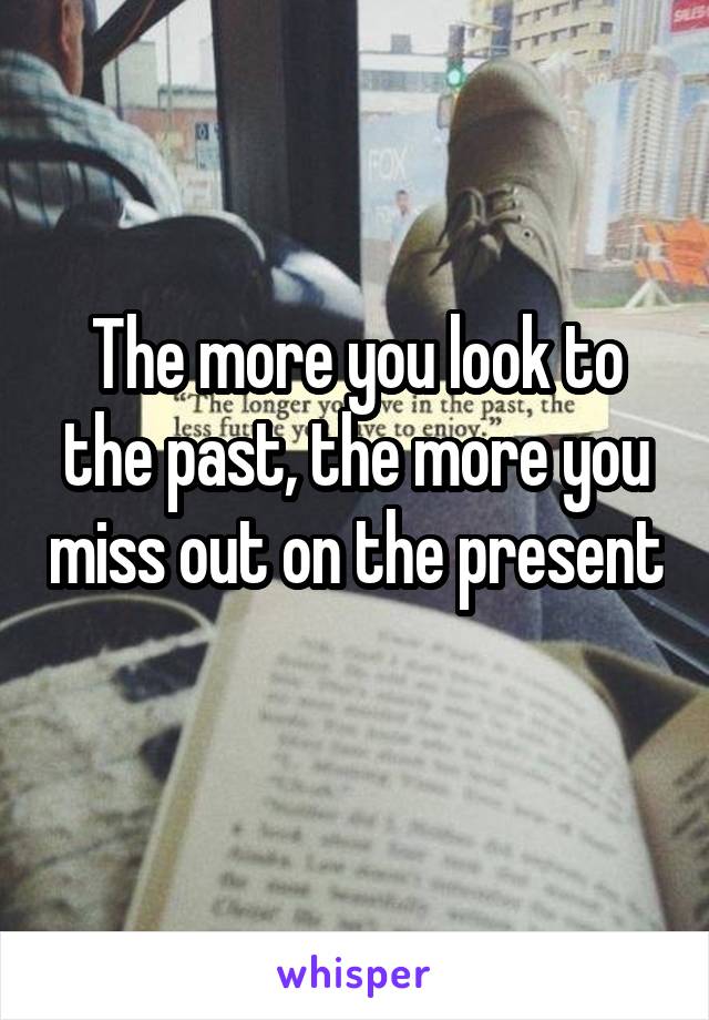 The more you look to the past, the more you miss out on the present 