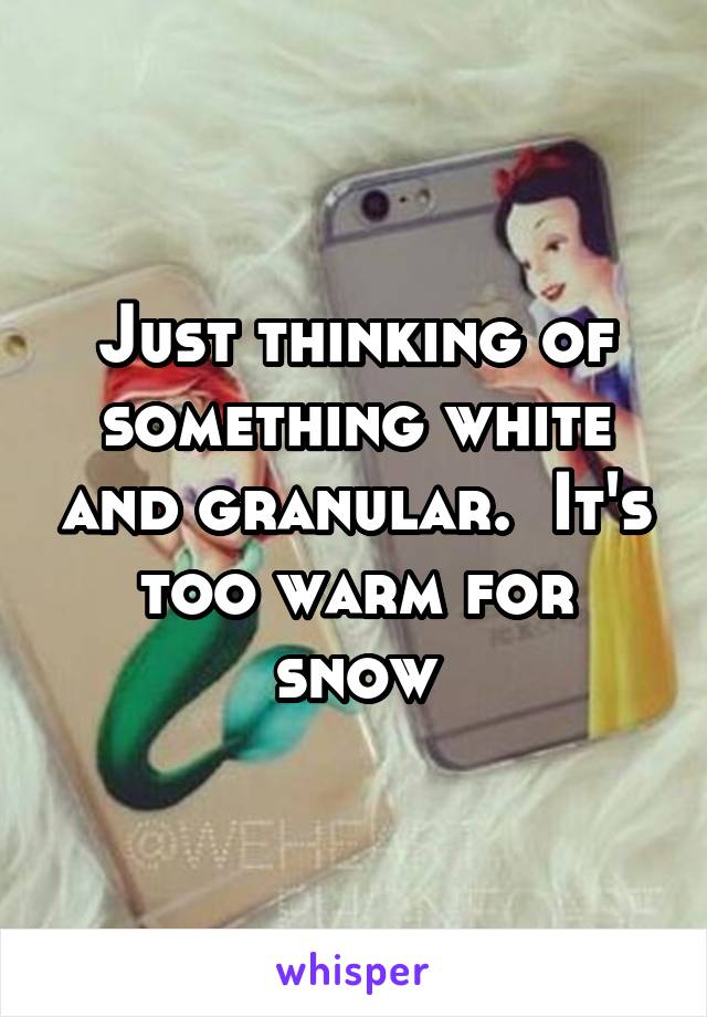 Just thinking of something white and granular.  It's too warm for snow