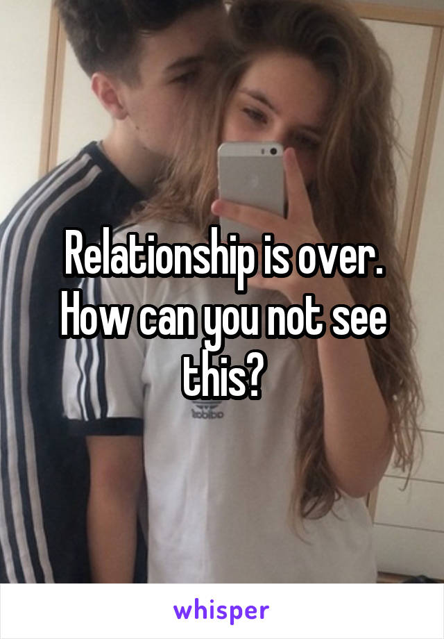 Relationship is over. How can you not see this?