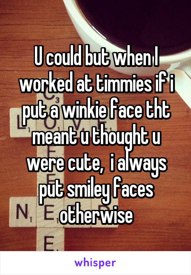 U could but when I worked at timmies if i put a winkie face tht meant u thought u were cute,  i always put smiley faces otherwise