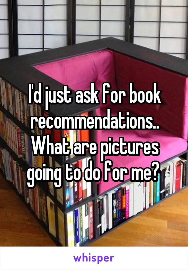 I'd just ask for book recommendations.. What are pictures going to do for me? 