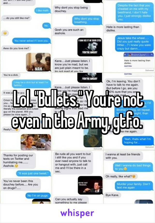 Lol. "Bullets." You're not even in the Army, gtfo. 