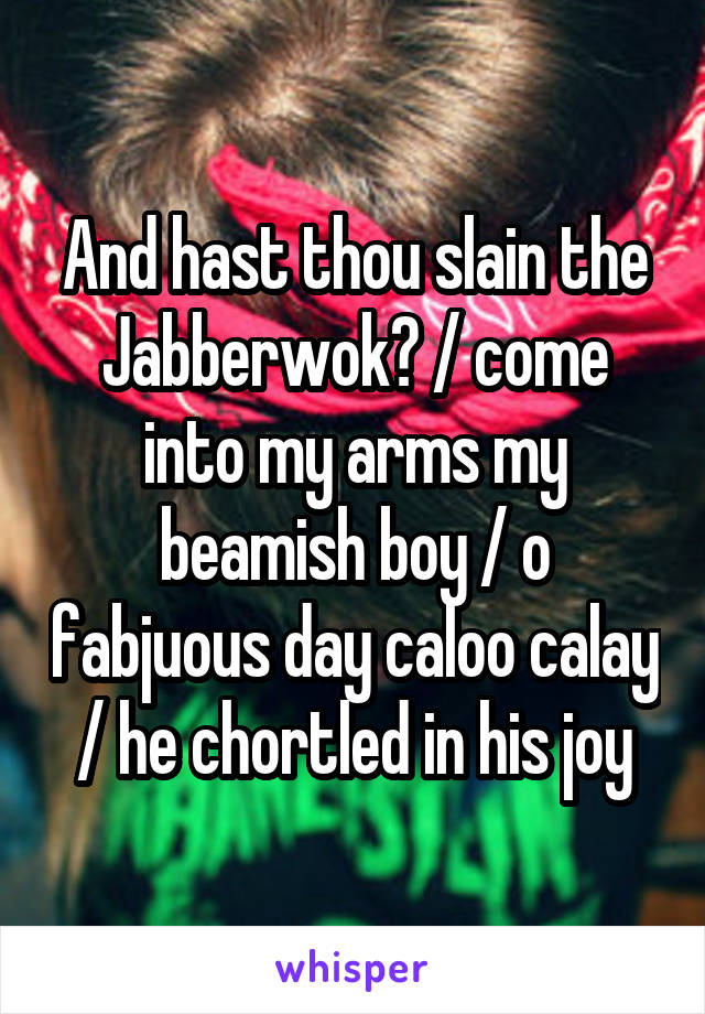 And hast thou slain the Jabberwok? / come into my arms my beamish boy / o fabjuous day caloo calay / he chortled in his joy