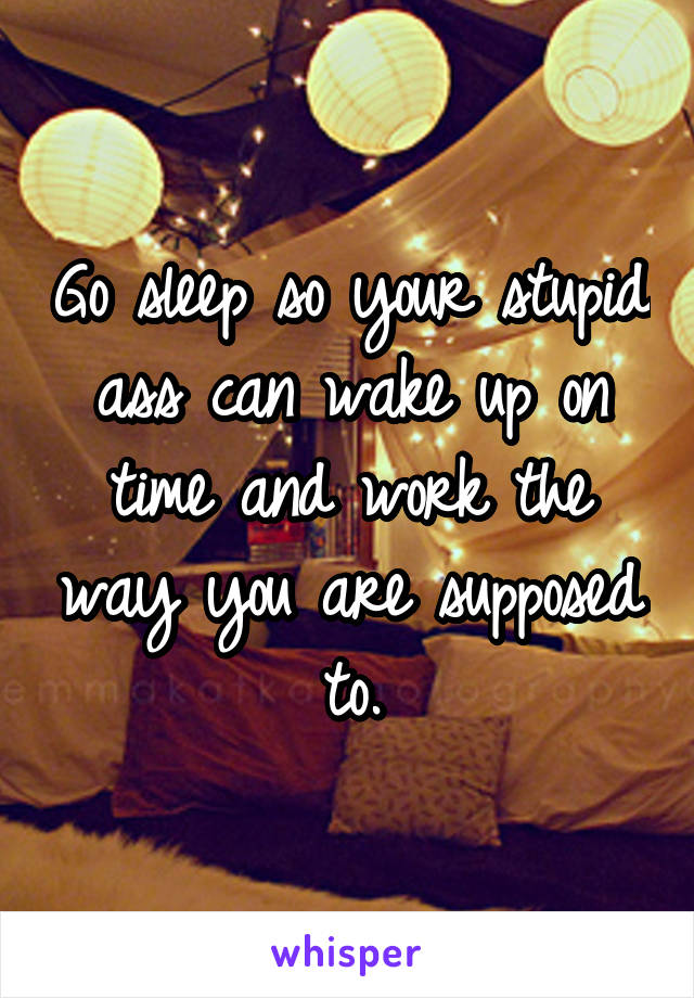 Go sleep so your stupid ass can wake up on time and work the way you are supposed to.