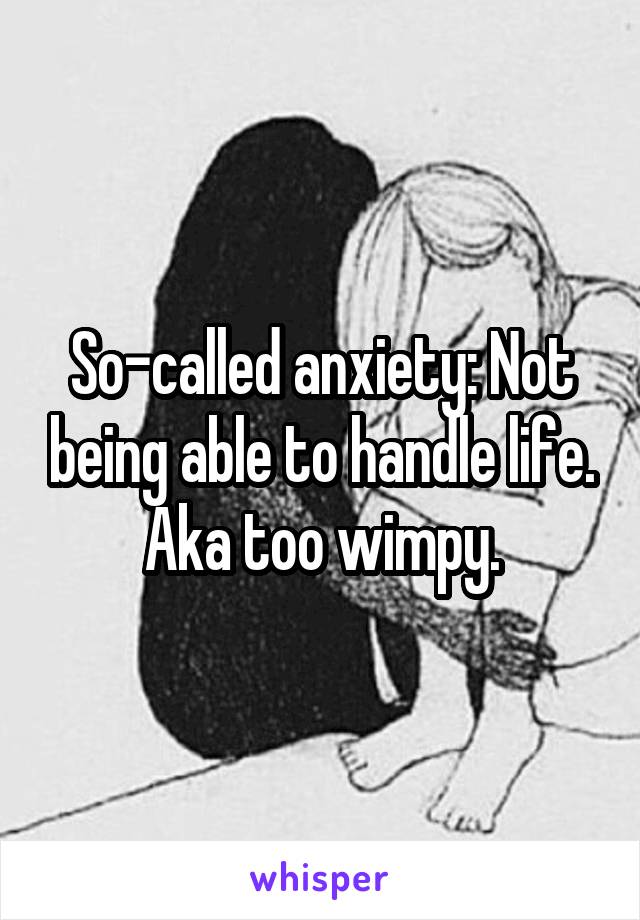 So-called anxiety: Not being able to handle life. Aka too wimpy.