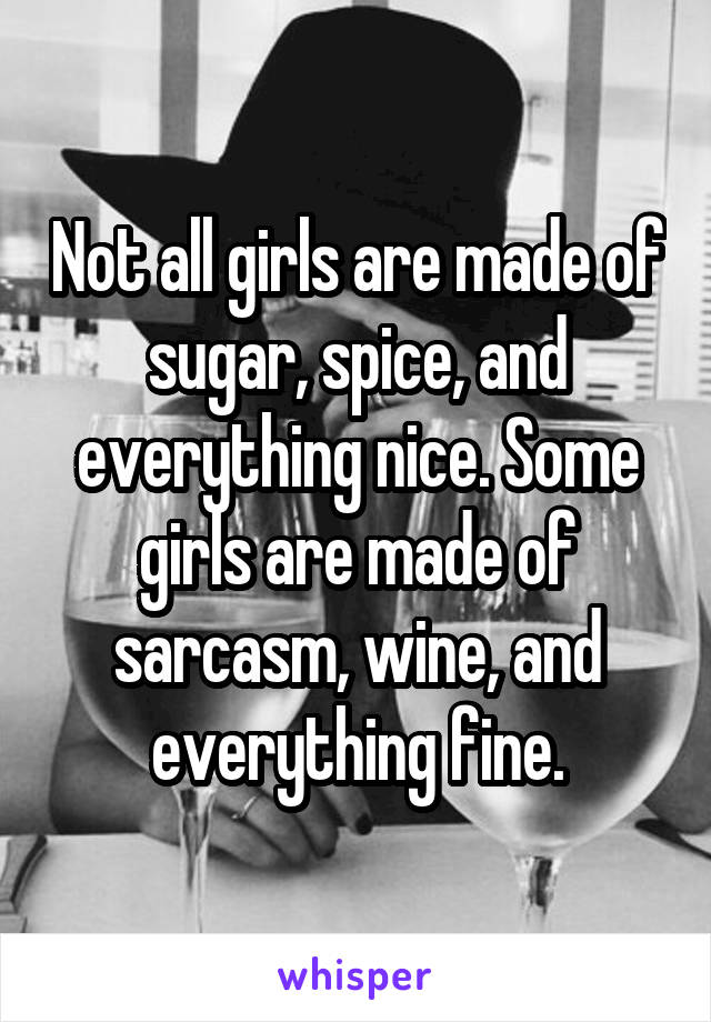 Not all girls are made of sugar, spice, and everything nice. Some girls are made of sarcasm, wine, and everything fine.