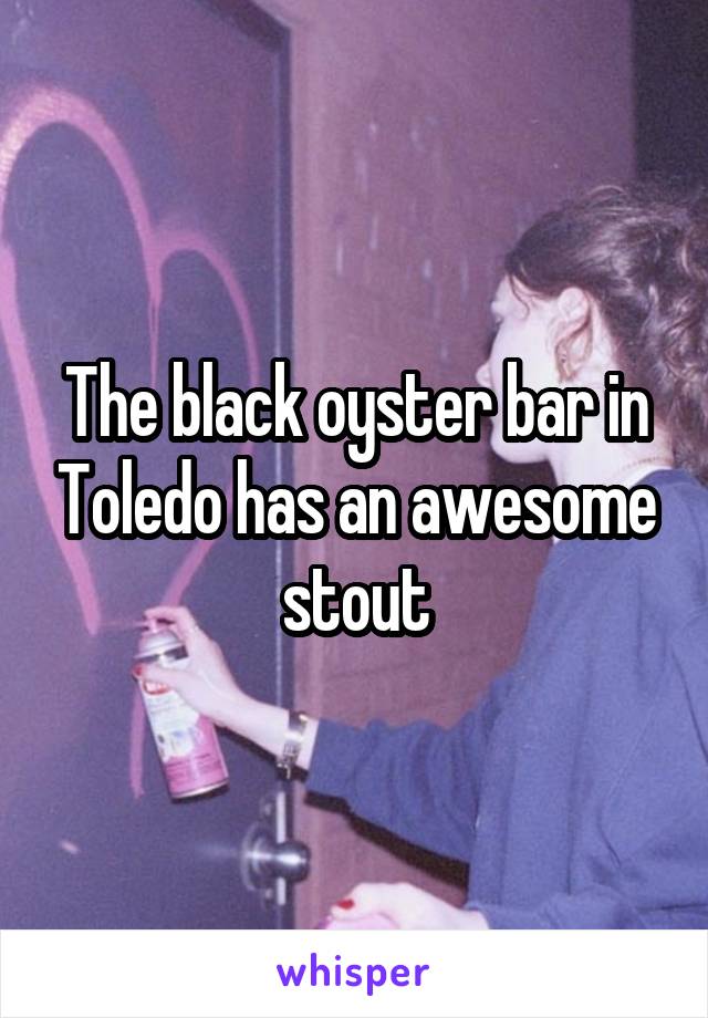 The black oyster bar in Toledo has an awesome stout