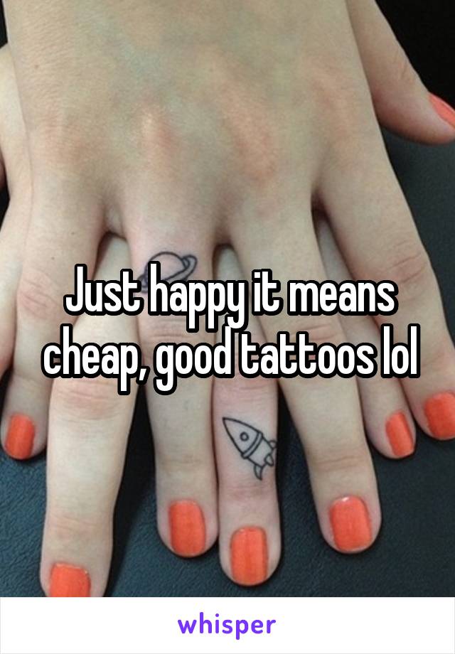 Just happy it means cheap, good tattoos lol