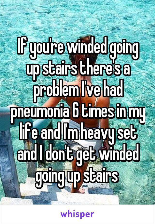 If you're winded going up stairs there's a problem I've had pneumonia 6 times in my life and I'm heavy set and I don't get winded going up stairs 