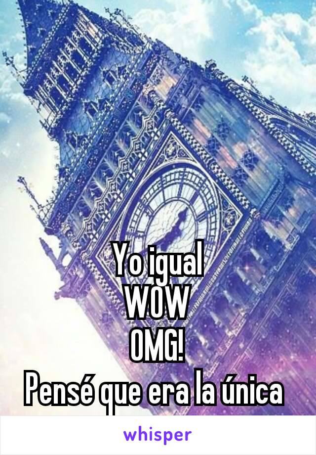 Yo igual
WOW
OMG!
Pensé que era la única 