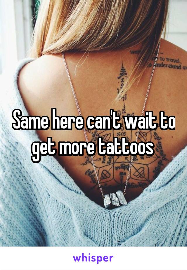 Same here can't wait to get more tattoos 