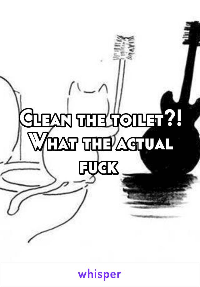 Clean the toilet?! What the actual fuck 