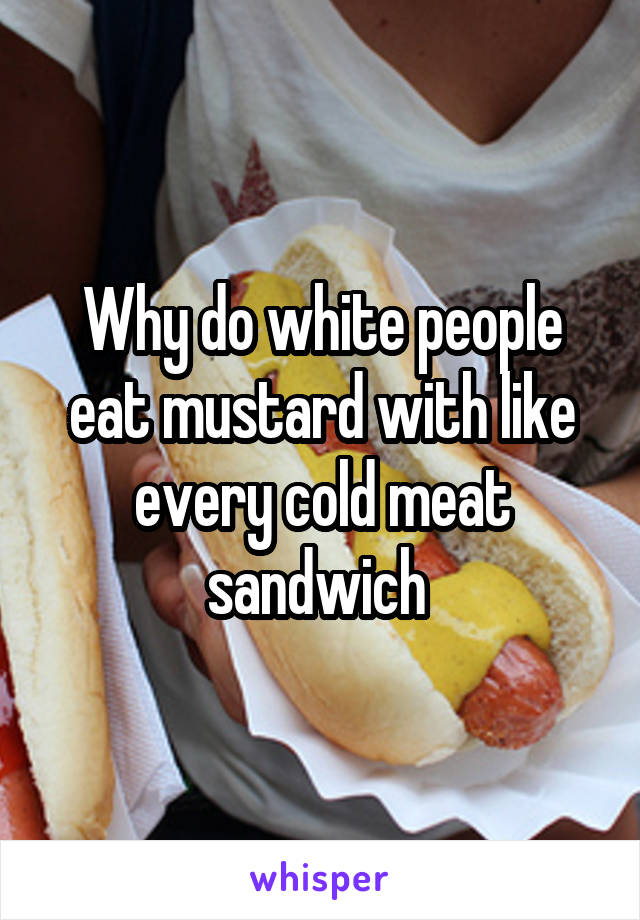 Why do white people eat mustard with like every cold meat sandwich 