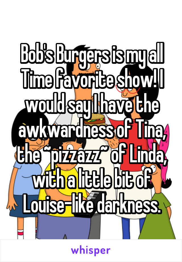 Bob's Burgers is my all Time favorite show! I would say I have the awkwardness of Tina, the ~pizzazz~ of Linda, with a little bit of Louise-like darkness.