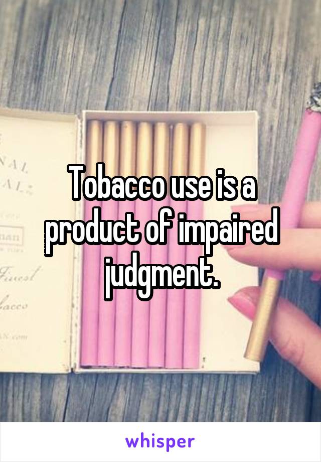 Tobacco use is a product of impaired judgment.