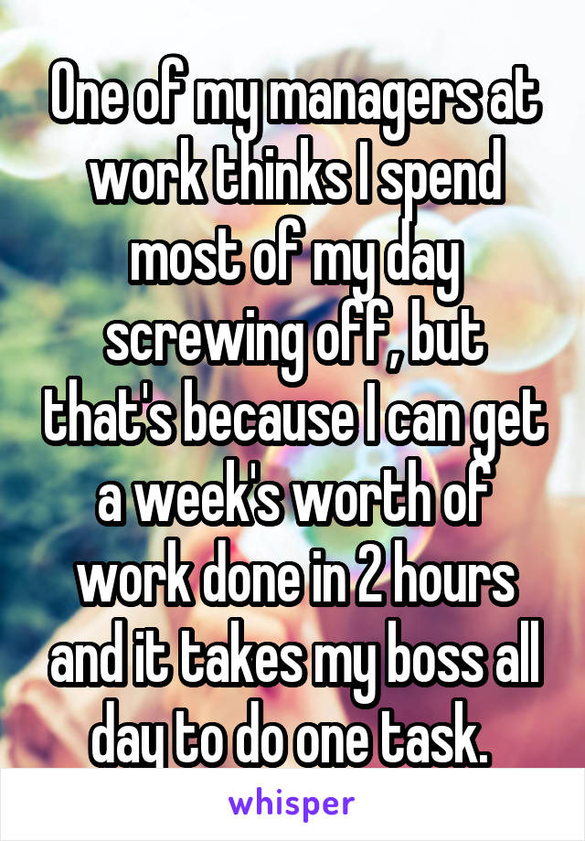 One of my managers at work thinks I spend most of my day screwing off, but that's because I can get a week's worth of work done in 2 hours and it takes my boss all day to do one task. 