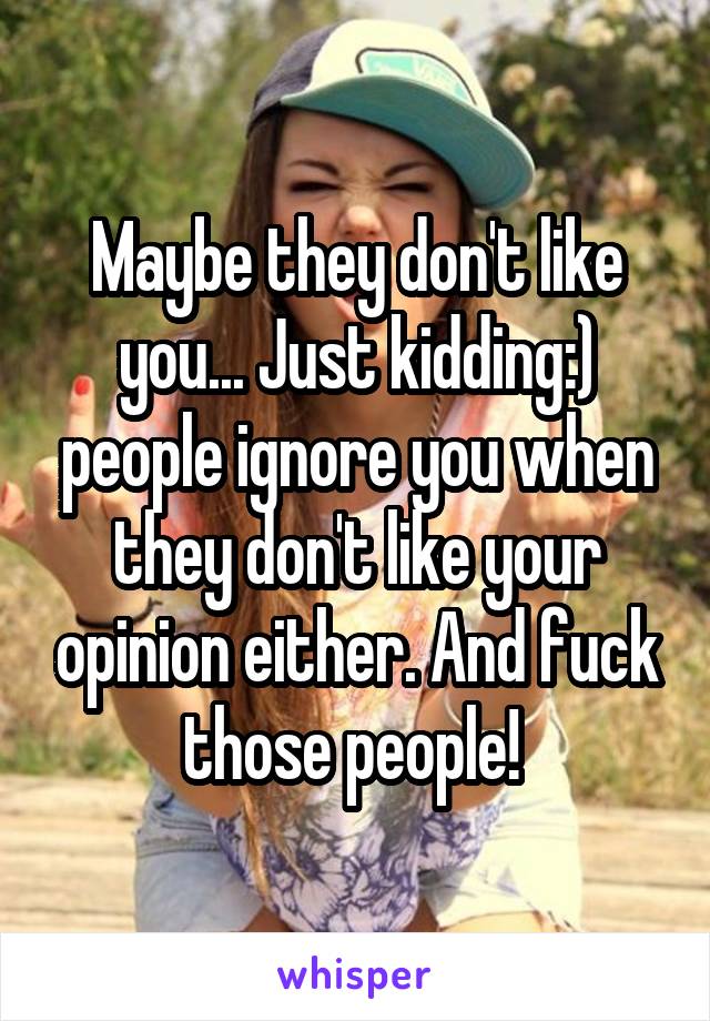 Maybe they don't like you... Just kidding:) people ignore you when they don't like your opinion either. And fuck those people! 