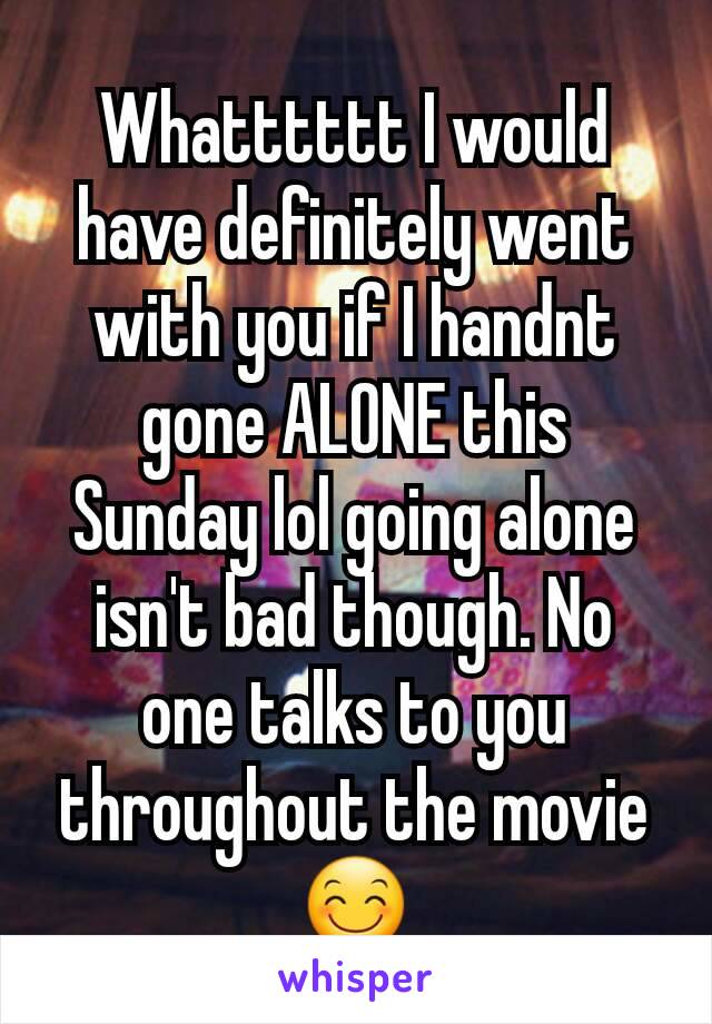 Whatttttt I would have definitely went with you if I handnt gone ALONE this Sunday lol going alone isn't bad though. No one talks to you throughout the movie 😊