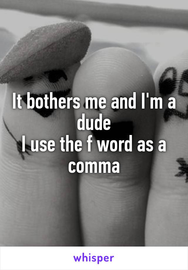 It bothers me and I'm a dude
I use the f word as a comma